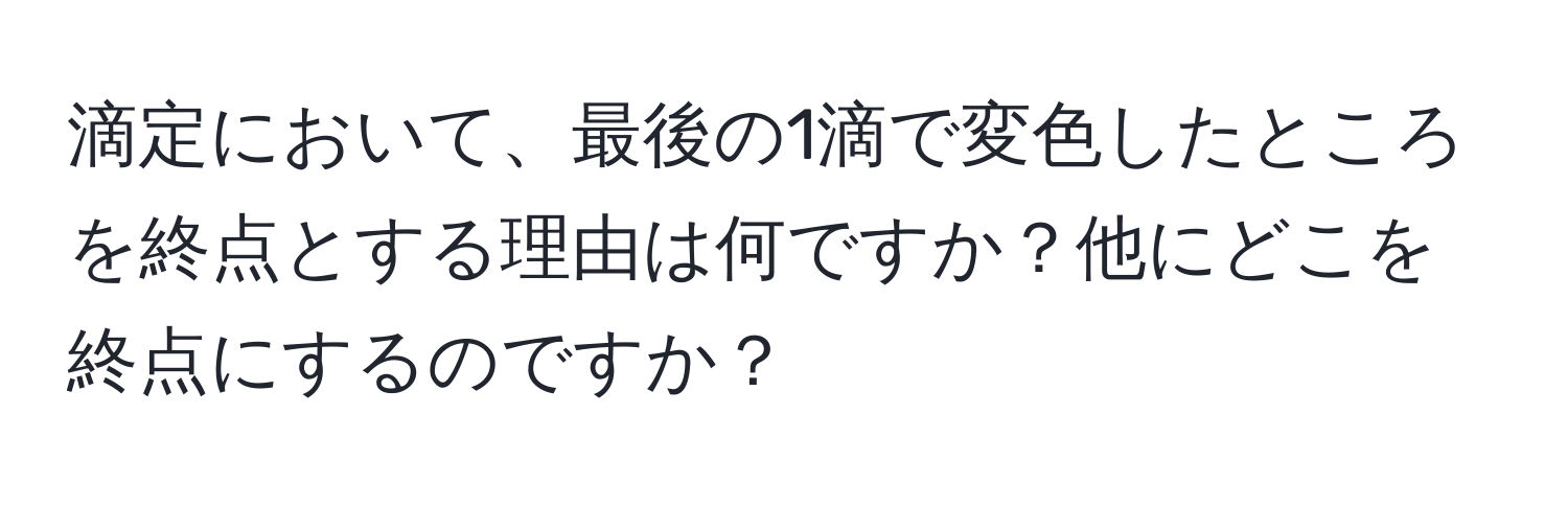 滴定において、最後の1滴で変色したところを終点とする理由は何ですか？他にどこを終点にするのですか？