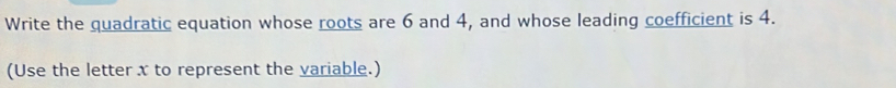 Write the quadratic equation whose roots are 6 and 4, and whose leading coefficient is 4. 
(Use the letter x to represent the variable.)