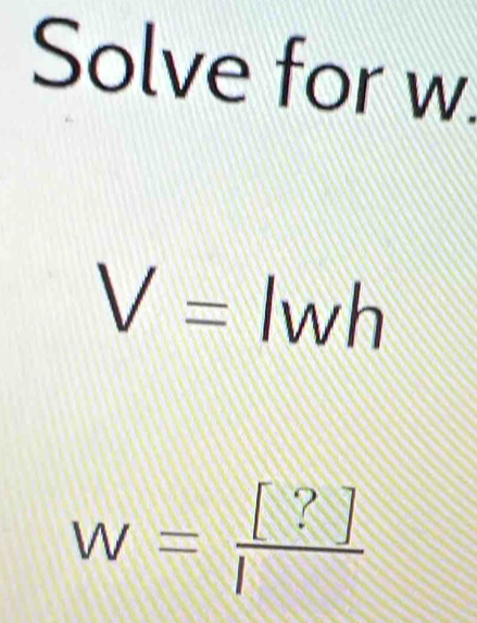 Solve for w
V= wh
w= [?]/l 