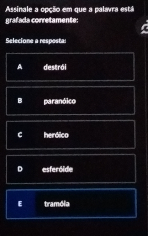 Assinale a opção em que a palavra está
grafada corretamente:
Selecione a resposta:
A destrói
B paranóico
C heróico
D esferóide
E tramóia