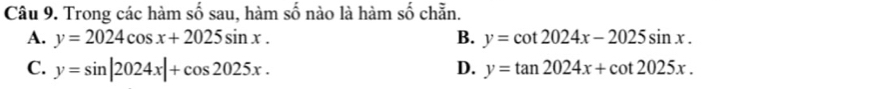 Trong các hàm số sau, hàm số nào là hàm số chẵn.
A. y=2024cos x+2025sin x. B. y=cot 2024x-2025sin x.
C. y=sin |2024x|+cos 2025x. D. y=tan 2024x+cot 2025x.