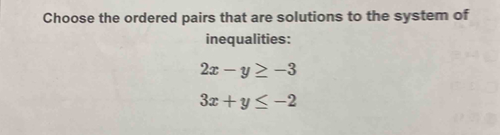 Choose the ordered pairs that are solutions to the system of
inequalities:
2x-y≥ -3
3x+y≤ -2