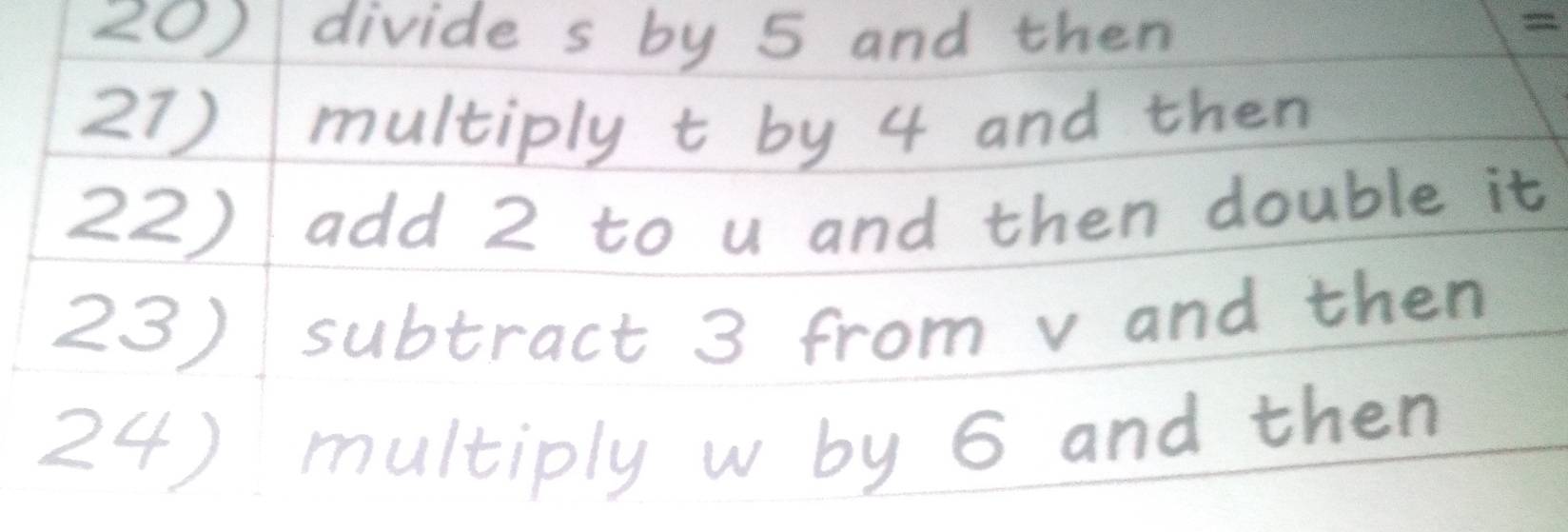 divide s by 5 and then 
27) multiply t by 4 and then 
22) add 2 to u and then double it 
23) subtract 3 from v and then 
24) multiply w by 6 and then