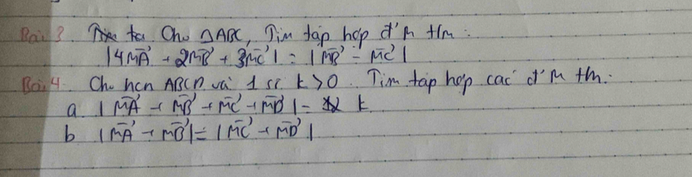 Bail3. Oho △ ABC Tim fan hop ¢n tim :
|4vector MA+2vector MB+3vector MC|=|vector MB-vector MC|
Bo4. Chihcn ABCn va: 1 se k>0 im tap hop cac d'm +h.
a |vector MA+vector MB+vector MC+vector MD|=vector A
b |vector MA-vector MBendvmatrix =beginvmatrix vector MC+vector MD|