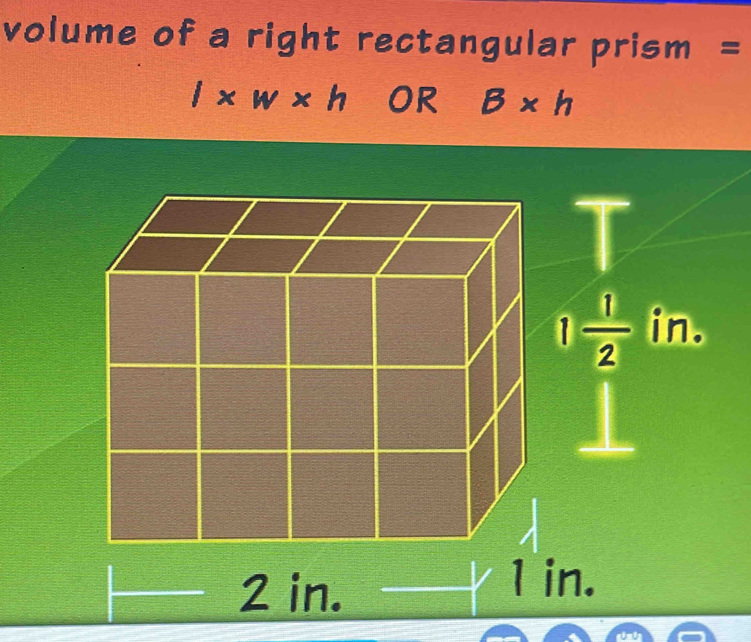 volume of a right rectangular prism =
l* w* h OR B* h
2 in.
| in.