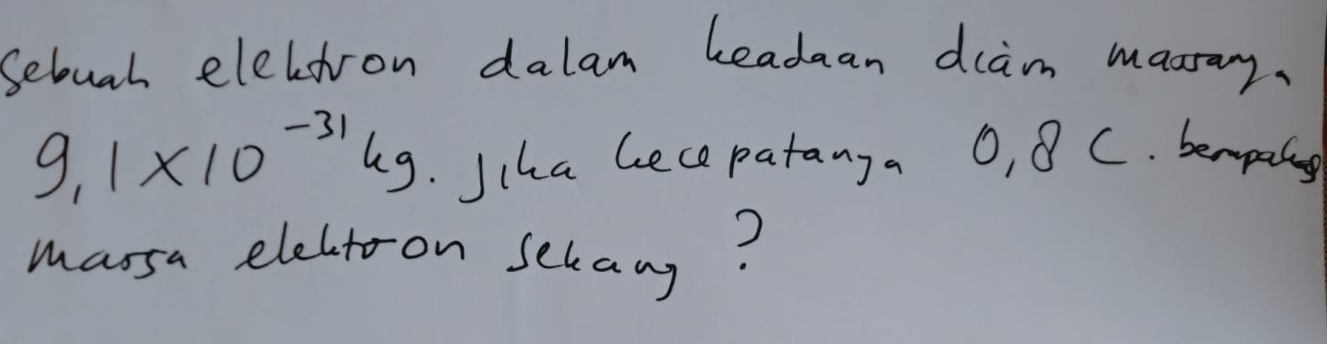 Sebuah elelsron dalam leadaan dlam masray.
9.1* 10^(-31)kg. Jcha Gece patanga O, 8 C. bempaing 
marsa electoon sekang?