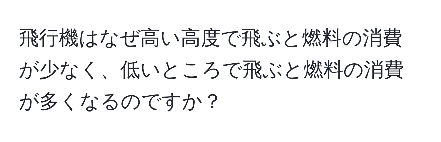 飛行機はなぜ高い高度で飛ぶと燃料の消費が少なく、低いところで飛ぶと燃料の消費が多くなるのですか？