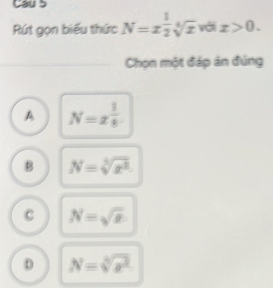 Cau 5
Rút gọn biểu thức N=x 1/2 sqrt[4](x) với x>0. 
Chọn một đáp án đúng
A N=x^(frac 1)8
B N=sqrt[4](x^2)
C N=sqrt(x)
D N=sqrt[4](x^2)