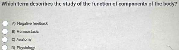 Which term describes the study of the function of components of the body?
A) Negative feedback
B) Homeostasis
C) Anatomy
D) Physiology