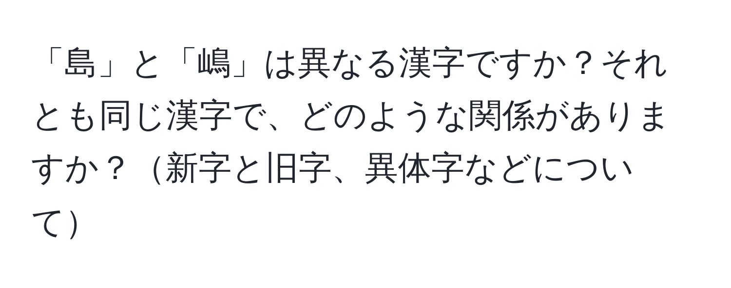 「島」と「嶋」は異なる漢字ですか？それとも同じ漢字で、どのような関係がありますか？新字と旧字、異体字などについて