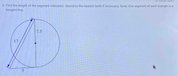 All changes saved 
3. Find the length of the segment indicated. Round to the nearest tenth if necessary. Note: One segment of each triangle is a 
tangent line.