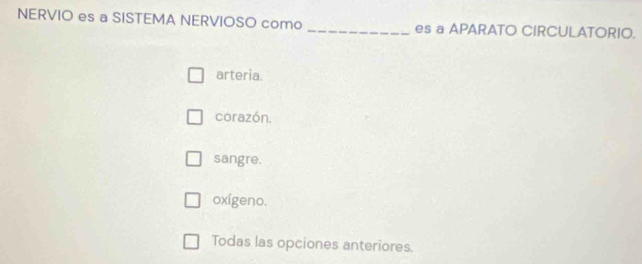 NERVIO es a SISTEMA NERVIOSO como _es a APARATO CIRCULATORIO.
arteria.
corazón.
sangre.
oxígeno.
Todas las opciones anteriores.