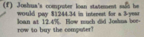 Joshua's computer loan statement said he 
would pay $1244.34 in interest for a 3-year
loan at 12.4%. How much did Joshua bor- 
row to buy the computer?