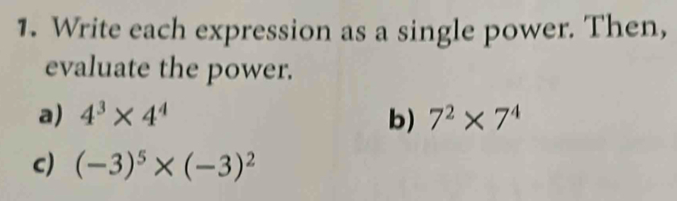 Write each expression as a single power. Then, 
evaluate the power. 
a) 4^3* 4^4 b) 7^2* 7^4
c) (-3)^5* (-3)^2