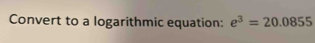 Convert to a logarithmic equation: e^3=20.0855