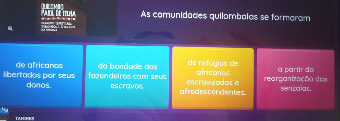 QUILOMBO
PaiOL de TeLHa As comunidades quilombolas se formaram
X = × =× =× = ×== = =
PRIMEIRO TERRITÓRIO
QUILOMBOLA TITULADO
DO PARANA
de africanos da bondade dos
de refúgios de
libertados por seus fazendeiros com seus
africanos
a partir da
escravizados e reorganização das
donos. escravos. senzalas.
afrodescendentes.
TAMIRES