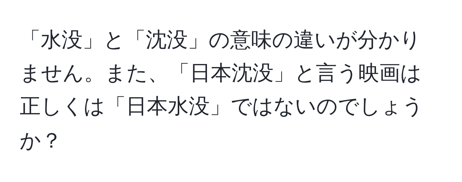 「水没」と「沈没」の意味の違いが分かりません。また、「日本沈没」と言う映画は正しくは「日本水没」ではないのでしょうか？