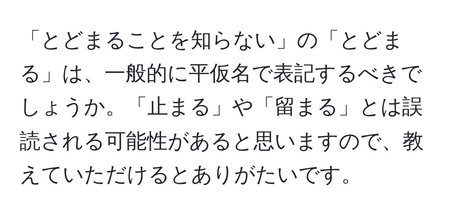 「とどまることを知らない」の「とどまる」は、一般的に平仮名で表記するべきでしょうか。「止まる」や「留まる」とは誤読される可能性があると思いますので、教えていただけるとありがたいです。