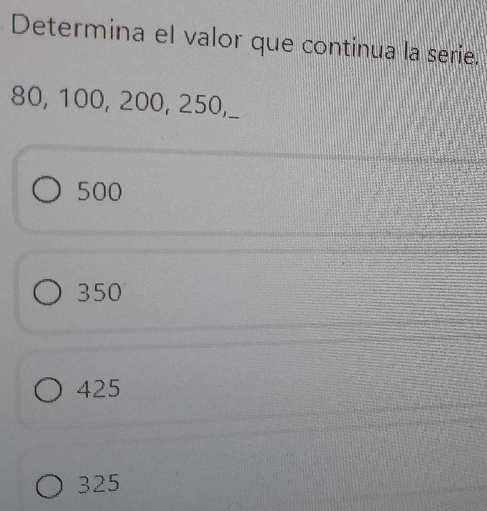 Determina el valor que continua la serie.
80, 100, 200, 250,_
500
350
425
325