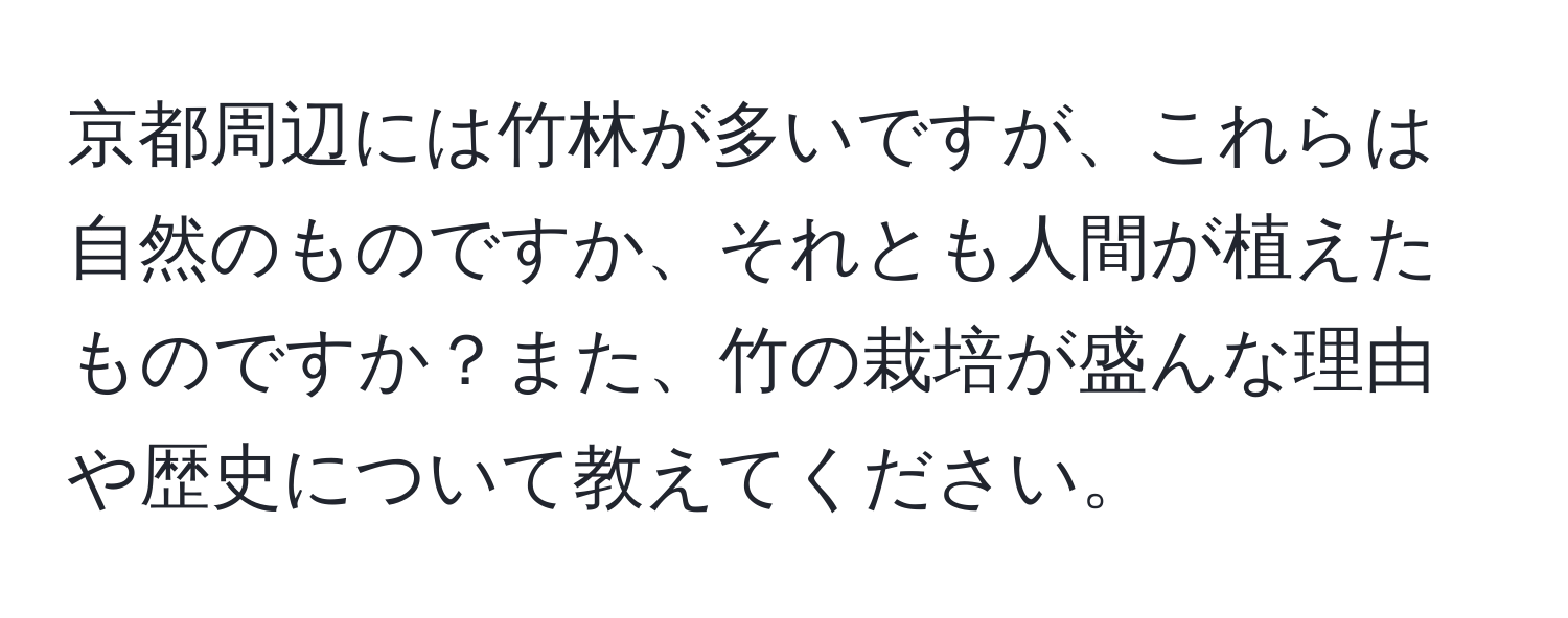 京都周辺には竹林が多いですが、これらは自然のものですか、それとも人間が植えたものですか？また、竹の栽培が盛んな理由や歴史について教えてください。