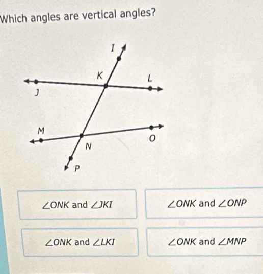 Which angles are vertical angles?
∠ ONK and ∠ JKI ∠ ONK and ∠ ONP
∠ ONK and ∠ LKI ∠ ONK and ∠ MNP