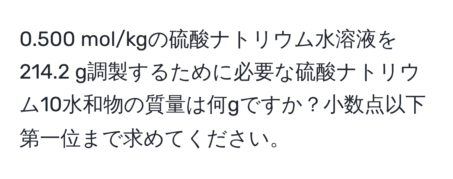 0.500 mol/kgの硫酸ナトリウム水溶液を214.2 g調製するために必要な硫酸ナトリウム10水和物の質量は何gですか？小数点以下第一位まで求めてください。