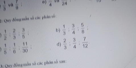  1/3   7/9  overline 4 va overline 24
2: Quy đòng mẫu số các phân số :
 1/2 : 2/3 : 3/5  : b)  1/3 : 3/4  :  5/8  :
 1/5  :  1/6  :  11/30  : d)  2/3 ;  3/4 ;  7/12 . 
3: Quy đông mẫu số các phân số sau :