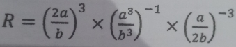 R=( 2a/b )^3* ( a^3/b^3 )^-1* ( a/2b )^-3