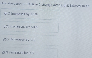 How does g(t)=-0.5t+3 change over a unit interval in t?
g(t) increases by 50%
g(t) decreases by 50%
g(t) decreases by 0.5
g(t) increases by 0.5