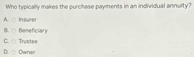 Who typically makes the purchase payments in an individual annuity?
A. Insurer
B. Beneficiary
C. Trustee
D. Owner