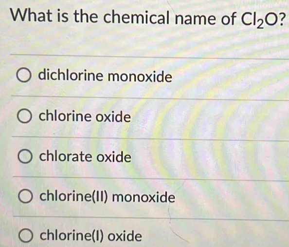 What is the chemical name of Cl_2O ?
dichlorine monoxide
chlorine oxide
chlorate oxide
chlorine(II) monoxide
chlorine(I) oxide