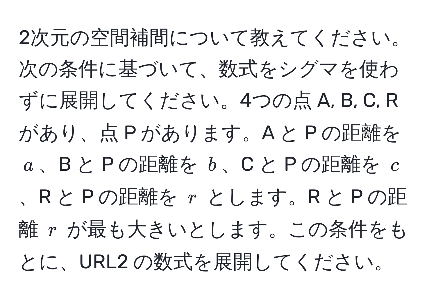 2次元の空間補間について教えてください。次の条件に基づいて、数式をシグマを使わずに展開してください。4つの点 A, B, C, R があり、点 P があります。A と P の距離を $a$、B と P の距離を $b$、C と P の距離を $c$、R と P の距離を $r$ とします。R と P の距離 $r$ が最も大きいとします。この条件をもとに、URL2 の数式を展開してください。