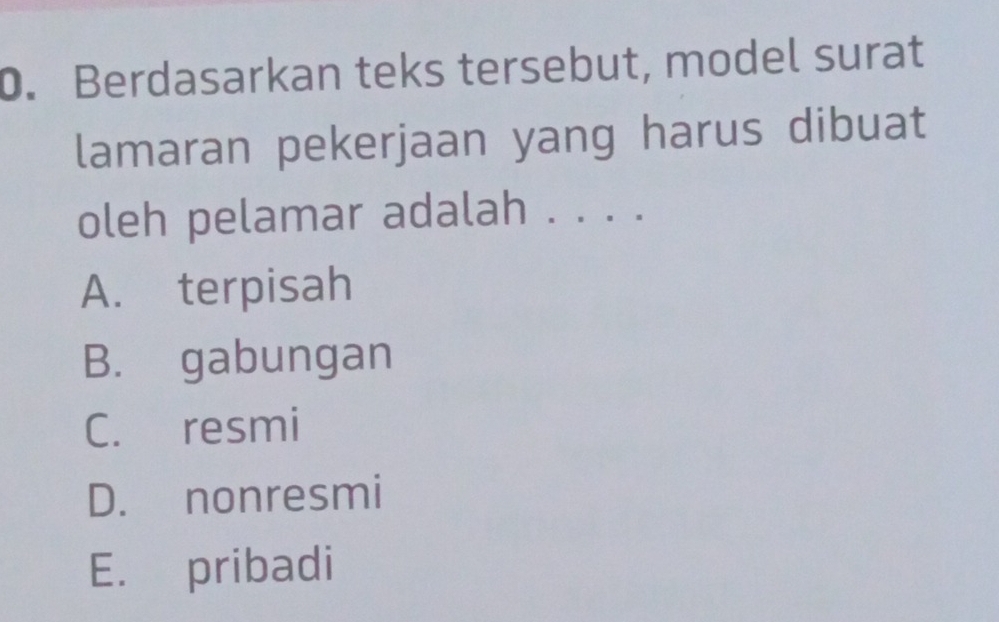 Berdasarkan teks tersebut, model surat
lamaran pekerjaan yang harus dibuat
oleh pelamar adalah . . . .
A. terpisah
B. gabungan
C. resmi
D. nonresmi
E. pribadi