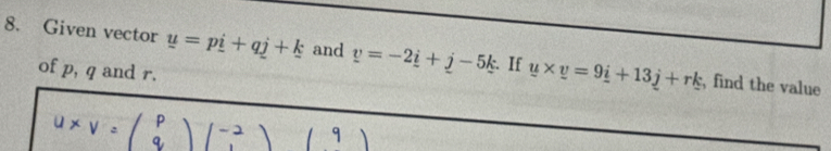 Given vector y=p_ =p_  and v=-2_ i+_ j-5k. If u* v=9_ i+13_ j+rk , find the value 
of p, q and r.