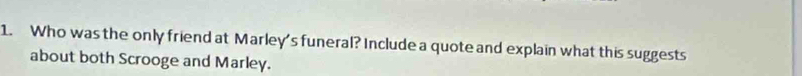 Who was the only friend at Marley's funeral? Include a quote and explain what this suggests 
about both Scrooge and Marley.