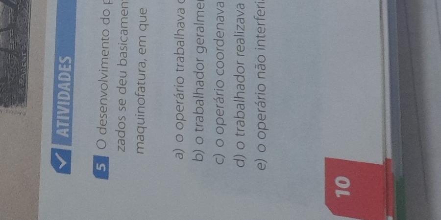 ATIVIDADES
5º O desenvolvimento do p
zados se deu basicamen
maquinofatura, em que
a) o operário trabalhava o
b) o trabalhador geralme
c) o operário coordenava
d) o trabalhador realizava
e) o operário não interferi
10