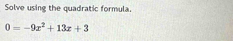 Solve using the quadratic formula.
0=-9x^2+13x+3