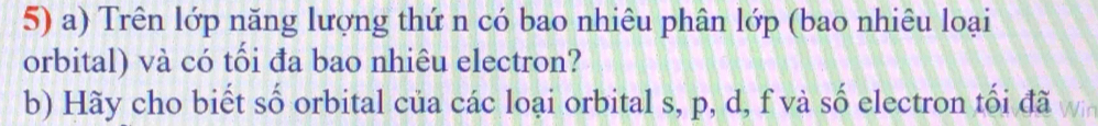 Trên lớp năng lượng thứ n có bao nhiêu phân lớp (bao nhiêu loại 
orbital) và có tối đa bao nhiêu electron? 
b) Hãy cho biết số orbital của các loại orbital s, p, d, f và số electron tối đã