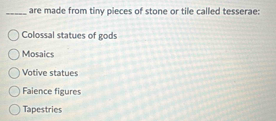 are made from tiny pieces of stone or tile called tesserae:
Colossal statues of gods
Mosaics
Votive statues
Faience figures
Tapestries