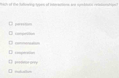 hich of the following types of interactions are symblotic relationships?
parasitism
competition
commensalism
cooperation
predator-prey
mutualism