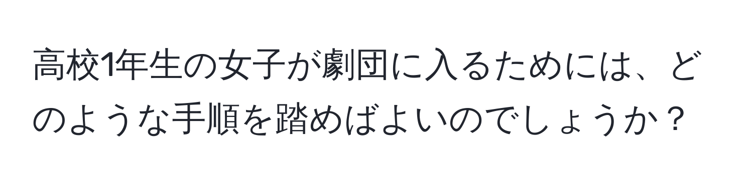 高校1年生の女子が劇団に入るためには、どのような手順を踏めばよいのでしょうか？