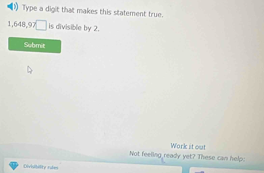 Type a digit that makes this statement true.
1,648,97□ is divisible by 2. 
Submit 
Work it out 
Not feeling ready yet? These can help: 
Divisibility rules