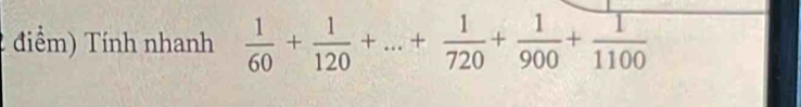 điểm) Tính nhanh  1/60 + 1/120 +...+ 1/720 + 1/900 + 1/1100 