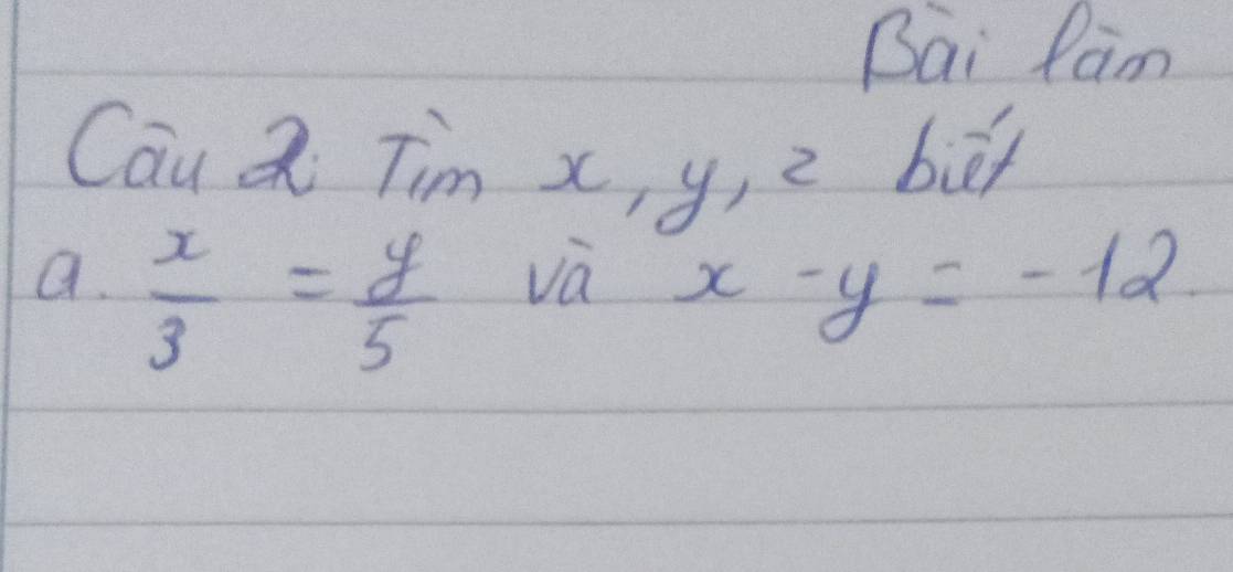 Bai Ran 
Cau a Tim X y, 2 bief 
va 
a.  x/3 = y/5  x-y=-12