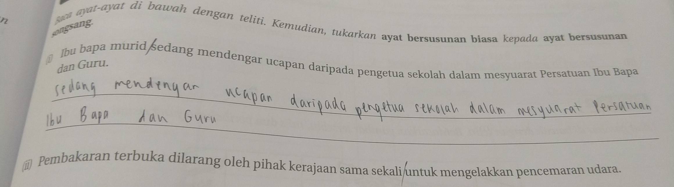 songsang. swa ayat-ayat di bawah dengan teliti. Kemudian, tukarkan ayat bersusunan biasa kepada ayat bersusunan 
dan Guru. 
₹≌ Ibu bapa murid sedang mendengar ucapan daripada pengetua sekolah dalam mesyuarat Persatuan Ibu Bapa 
_ 
_ 
(i Pembakaran terbuka dilarang oleh pihak kerajaan sama sekali/untuk mengelakkan pencemaran udara.