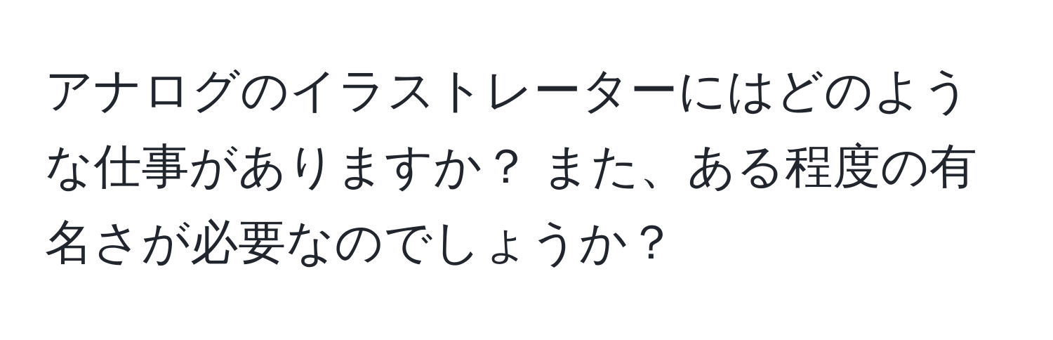 アナログのイラストレーターにはどのような仕事がありますか？ また、ある程度の有名さが必要なのでしょうか？