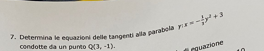 gamma :x=- 1/3 y^2+3
7. Determina le equazioni delle tangenti alla parabola 
condotte da un punto Q(3,-1). 
di equazione