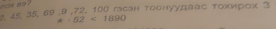 nox bə?
2, 45, 35, 69 , 9 , 72, 100 гэсэн τоонуудаас τοхирοх 3
*· 52<1890</tex>