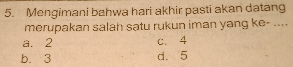 Mengimani bahwa hari akhir pasti akan datang
merupakan salah satu rukun iman yang ke- ....
a. 2 c. 4
b. 3 d. 5