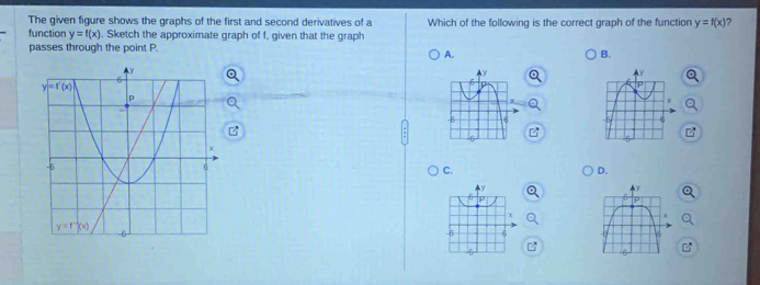 The given figure shows the graphs of the first and second derivatives of a Which of the following is the correct graph of the function y=f(x) 2
function y=f(x). Sketch the approximate graph of f, given that the graph
passes through the point P.
A.
B.

C.
D.